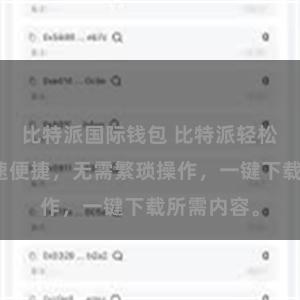 比特派国际钱包 比特派轻松下载，高速便捷，无需繁琐操作，一键下载所需内容。